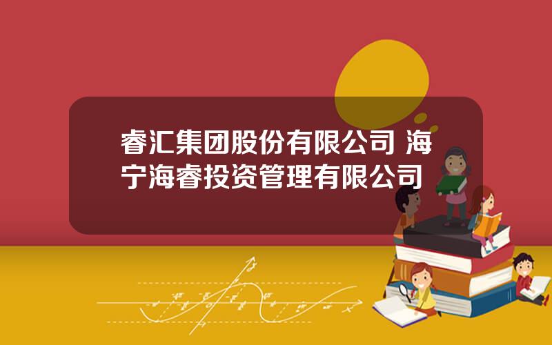 睿汇集团股份有限公司 海宁海睿投资管理有限公司